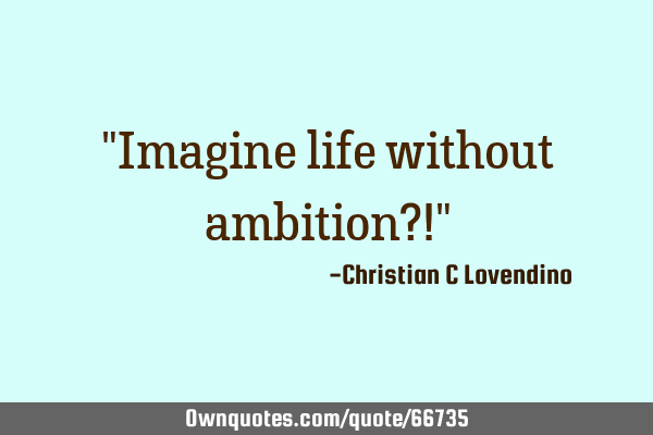 "Imagine life without ambition?!"