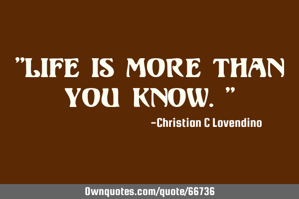 "Life is more than you know."