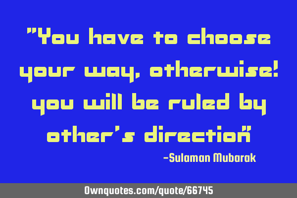 "You have to choose your way, otherwise! you will be ruled by other