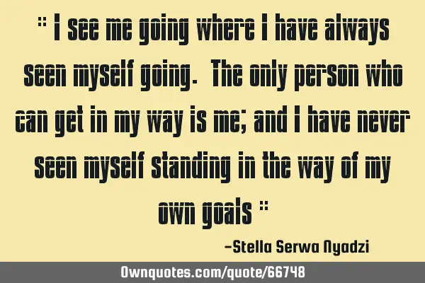" I see me going where I have always seen myself going. The only person who can get in my way is me;