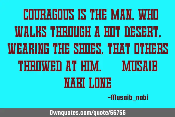 "Couragous is the man,who walks through a hot desert,wearing the shoes,that others throwed at him."