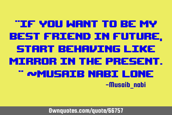 "If you want to be my best friend in future,start behaving like mirror in the present." ~Musaib