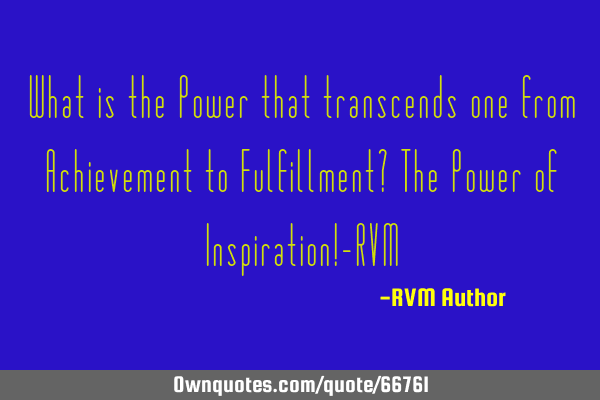 What is the Power that transcends one from Achievement to Fulfillment? The Power of Inspiration!-RVM