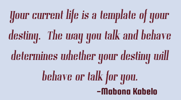 Your current life is a template of your destiny. The way you talk and behave determines whether