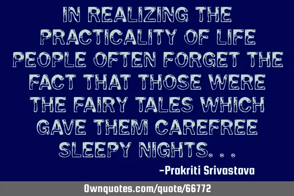 In realizing the practicality of life people often forget the fact that those were the fairy tales