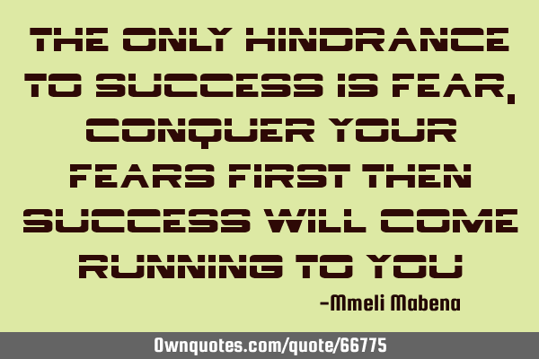 The only hindrance to success is fear, conquer your fears first then success will come running to