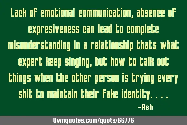 Lack of emotional communication,absence of expresiveness can lead to complete misunderstanding in a