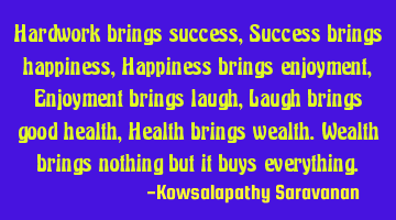 Hardwork brings success, Success brings happiness, Happiness brings enjoyment,Enjoyment brings