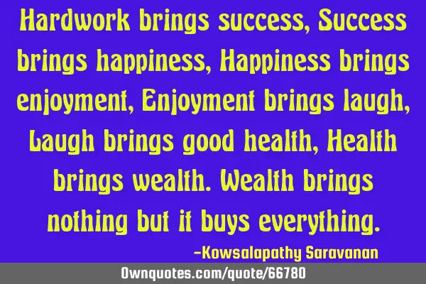 Hardwork brings success, Success brings happiness, Happiness brings enjoyment,Enjoyment brings