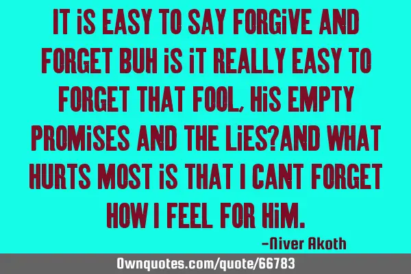 It is easy to say forgive and forget buh is it really easy to forget that fool,his empty promises