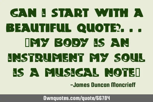 Can I start with a beautiful quote?... "MY BODY IS AN INSTRUMENT MY SOUL IS A MUSICAL NOTE"
