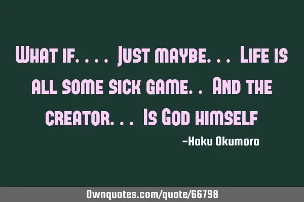What if.... Just maybe... Life is all some sick game.. And the creator... Is God