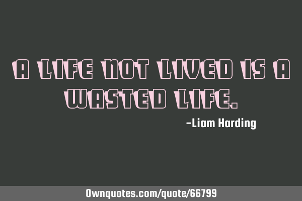 A life not lived is a wasted