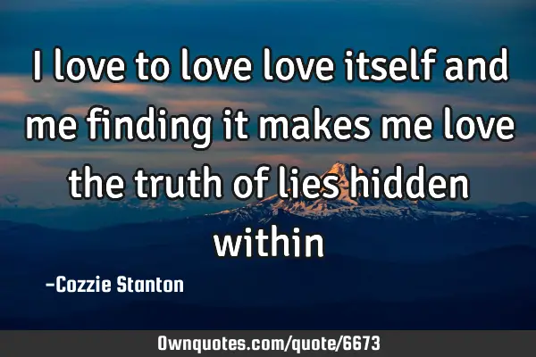 I love to love love itself and me finding it makes me love the truth of lies hidden
