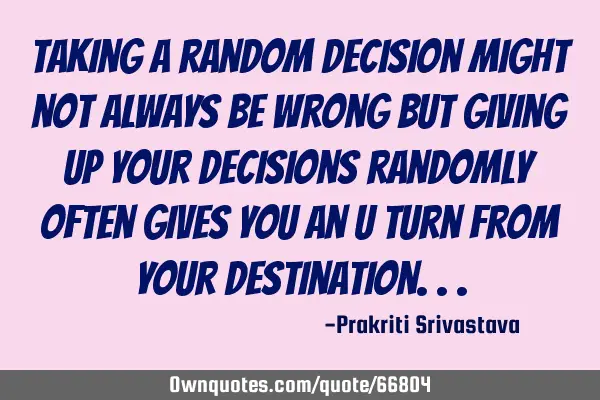 Taking a random decision might not always be wrong but giving up your decisions randomly often