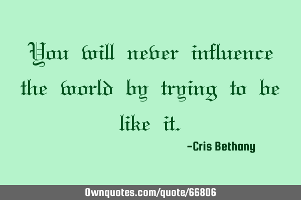 You will never influence the world by trying to be like