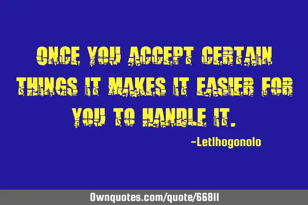 Once you accept certain things it makes it easier for you to handle