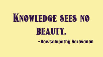 Knowledge sees no beauty.