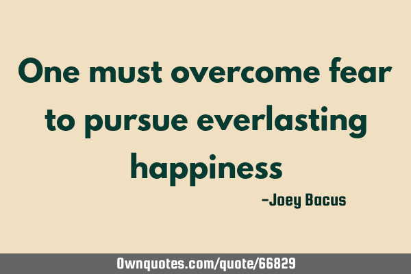 One must overcome fear to pursue everlasting