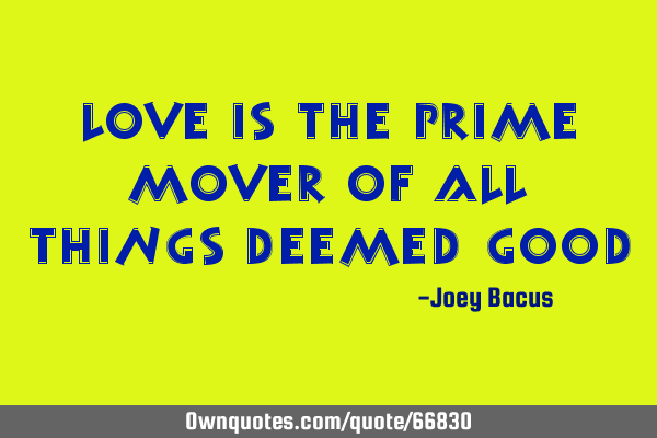 Love is the prime mover of all things deemed