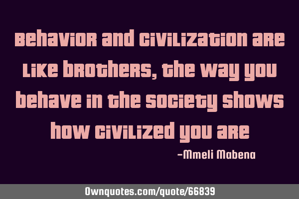 Behavior and civilization are like brothers, the way you behave in the society shows how civilized