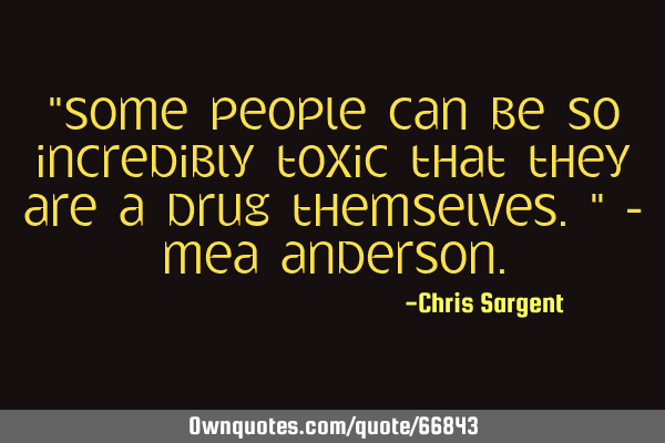 "Some people can be so incredibly toxic that they are a drug themselves." - Mea A