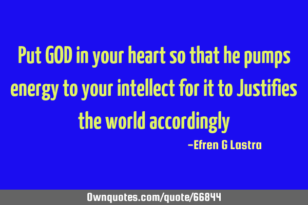 Put GOD in your heart so that he pumps energy to your intellect for it to Justifies the world