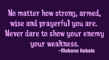 No matter how strong, armed, wise and prayerful you are. Never dare to show your enemy your