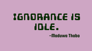 Ignorance is idle.