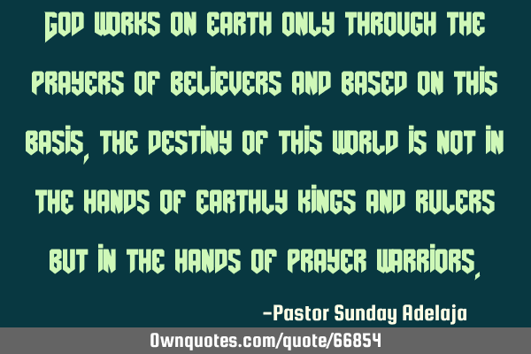 God works on earth only through the prayers of believers and based on this basis, the destiny of