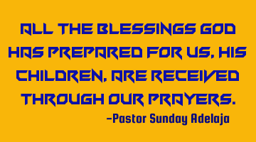 All the blessings God has prepared for us, His children, are received through our prayers.