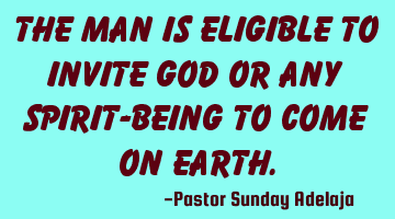 The man is eligible to invite God or any spirit-being to come on earth.