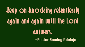 Keep on knocking relentlessly again and again until the Lord answers.