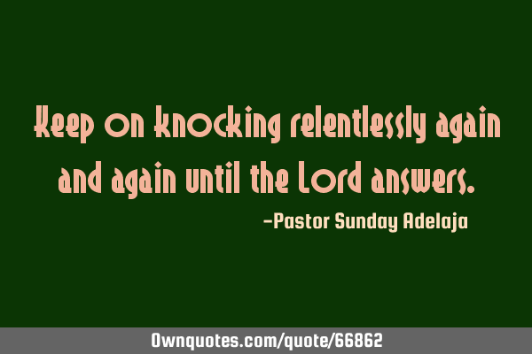 Keep on knocking relentlessly again and again until the Lord
