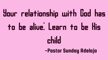 Your relationship with God has to be alive: Learn to be His child