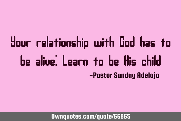 Your relationship with God has to be alive: Learn to be His