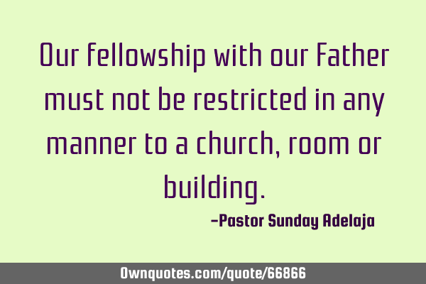 Our fellowship with our Father must not be restricted in any manner to a church, room or