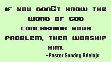 If you don’t know the Word of God concerning your problem, then worship Him.