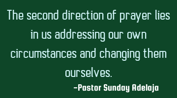The second direction of prayer lies in us addressing our own circumstances and changing them