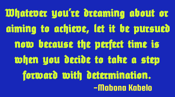Whatever you're dreaming about or aiming to achieve, let it be pursued now because the perfect time