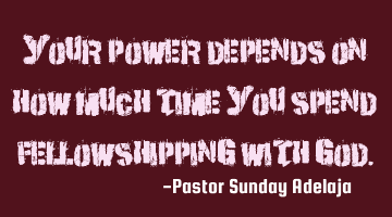 Your power depends on how much time you spend fellowshipping with God.