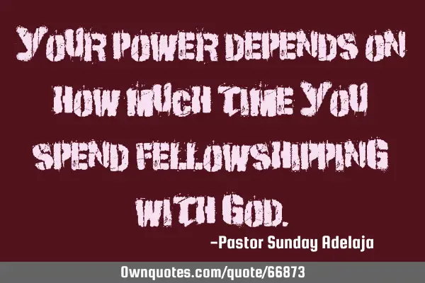 Your power depends on how much time you spend fellowshipping with G