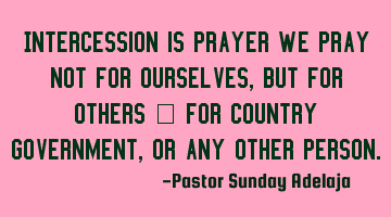 Intercession is prayer we pray not for ourselves, but for others — for country government, or any