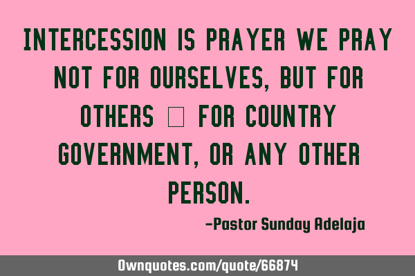 Intercession is prayer we pray not for ourselves, but for others — for country government, or any
