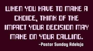 When you have to make a choice, think of the impact your decision may make on your calling.