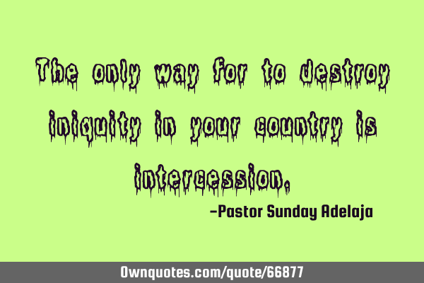 The only way for to destroy iniquity in your country is