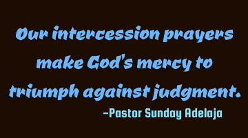Our intercession prayers make God's mercy to triumph against judgment.