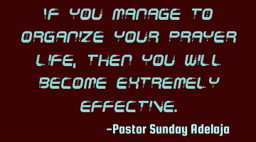 If you manage to organize your prayer life, then you will become extremely effective.