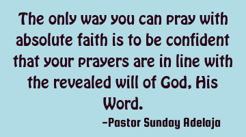 The only way you can pray with absolute faith is to be confident that your prayers are in line with