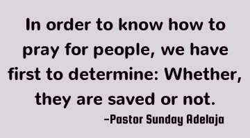 In order to know how to pray for people, we have first to determine: Whether, they are saved or not.